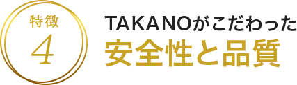 特徴4 TAKANOがこだわった安全性と品質